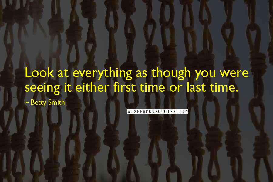 Betty Smith quotes: Look at everything as though you were seeing it either first time or last time. Betty Smith quotes: Look at everything as though you were seeing it either first time or last time.