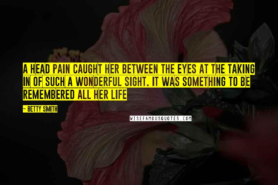 Betty Smith quotes: A head pain caught her between the eyes at the taking in of such a wonderful sight. It was something to be remembered all her life