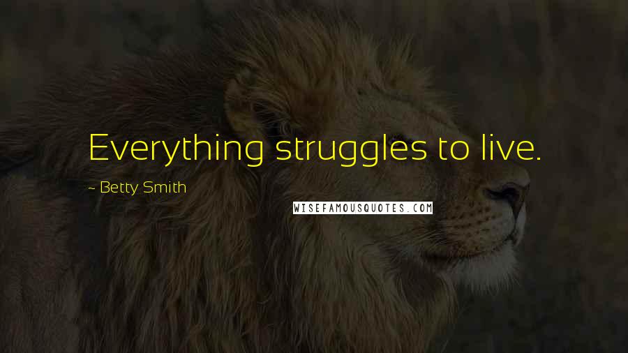 Betty Smith quotes: Everything struggles to live.