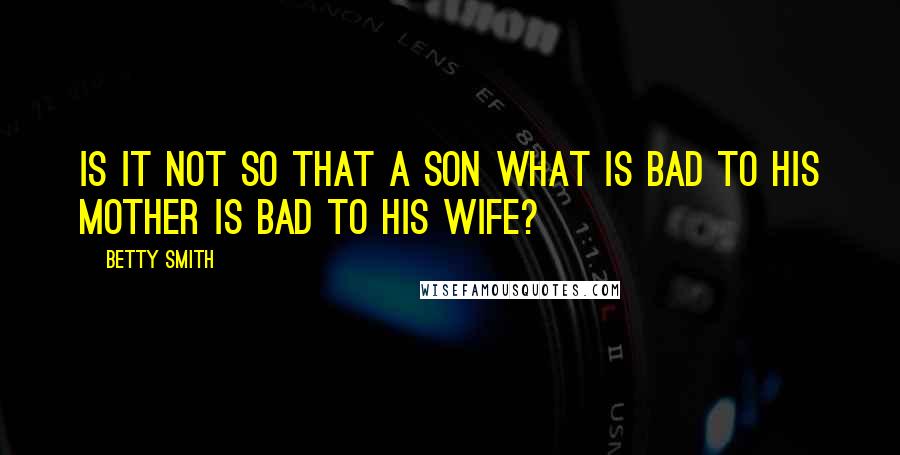 Betty Smith quotes: Is it not so that a son what is bad to his mother is bad to his wife?