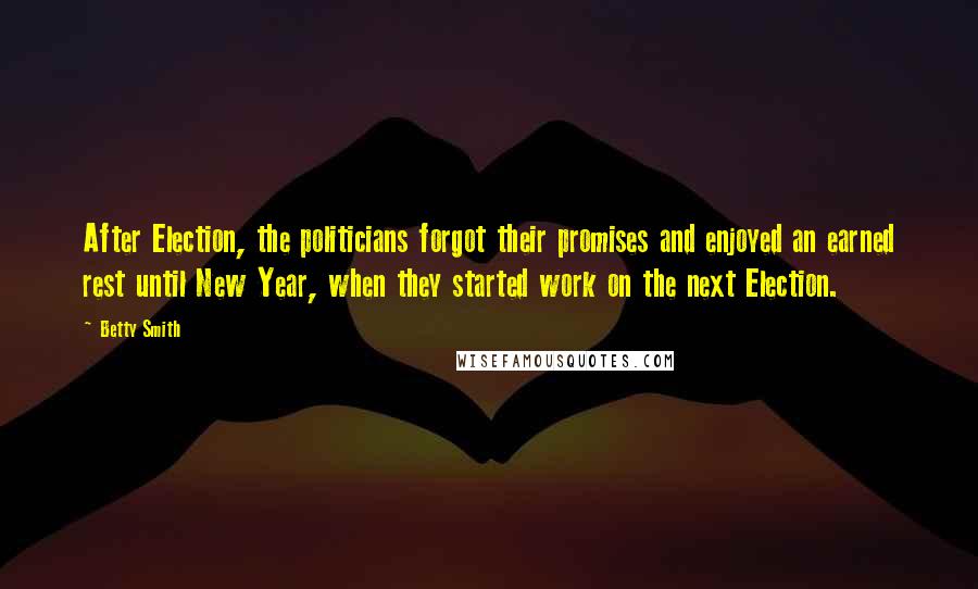 Betty Smith quotes: After Election, the politicians forgot their promises and enjoyed an earned rest until New Year, when they started work on the next Election.