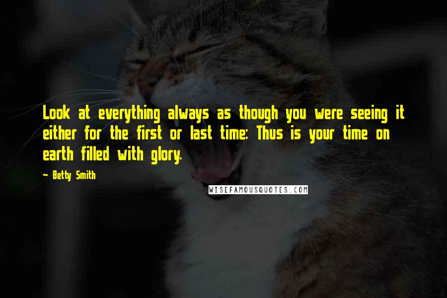 Betty Smith quotes: Look at everything always as though you were seeing it either for the first or last time: Thus is your time on earth filled with glory. Betty Smith quotes: Look at everything always as though you were seeing it either for the first or last time: Thus is your time on earth filled with glory.