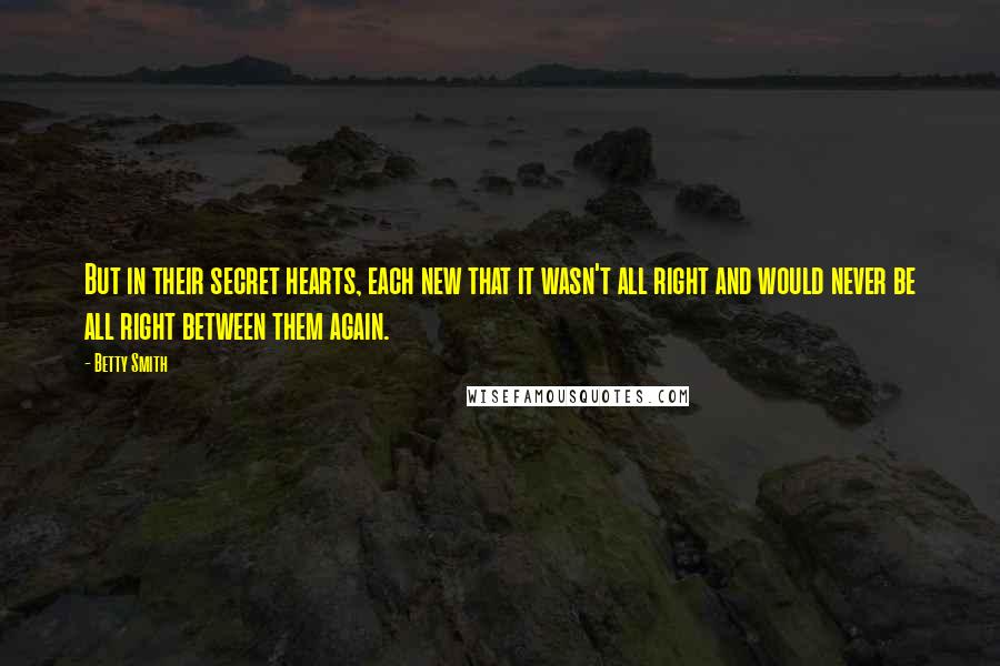 Betty Smith quotes: But in their secret hearts, each new that it wasn't all right and would never be all right between them again.