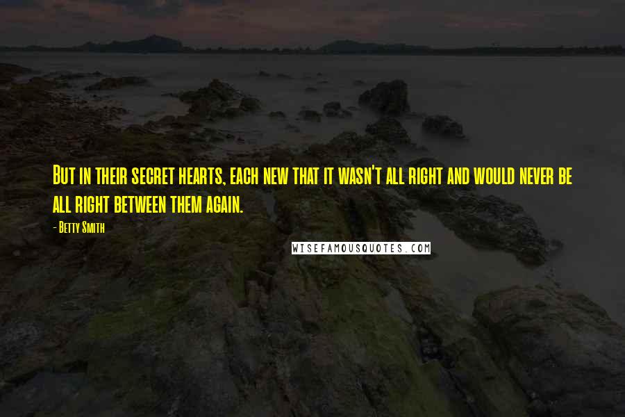 Betty Smith quotes: But in their secret hearts, each new that it wasn't all right and would never be all right between them again. Betty Smith quotes: But in their secret hearts, each new that it wasn't all right and would never be all right between them again.