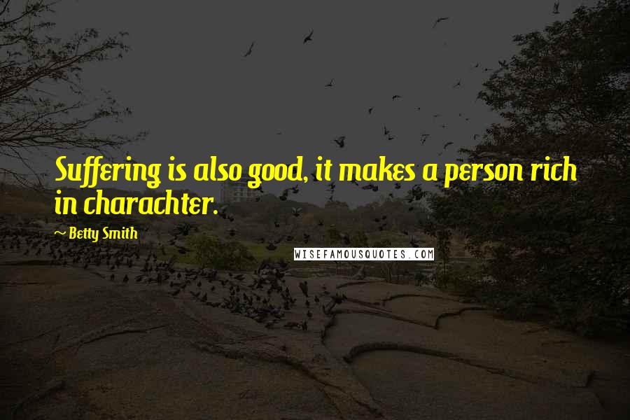 Betty Smith quotes: Suffering is also good, it makes a person rich in charachter.