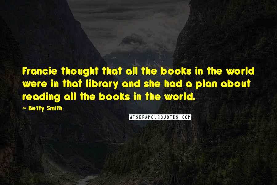 Betty Smith quotes: Francie thought that all the books in the world were in that library and she had a plan about reading all the books in the world. Betty Smith quotes: Francie thought that all the books in the world were in that library and she had a plan about reading all the books in the world.