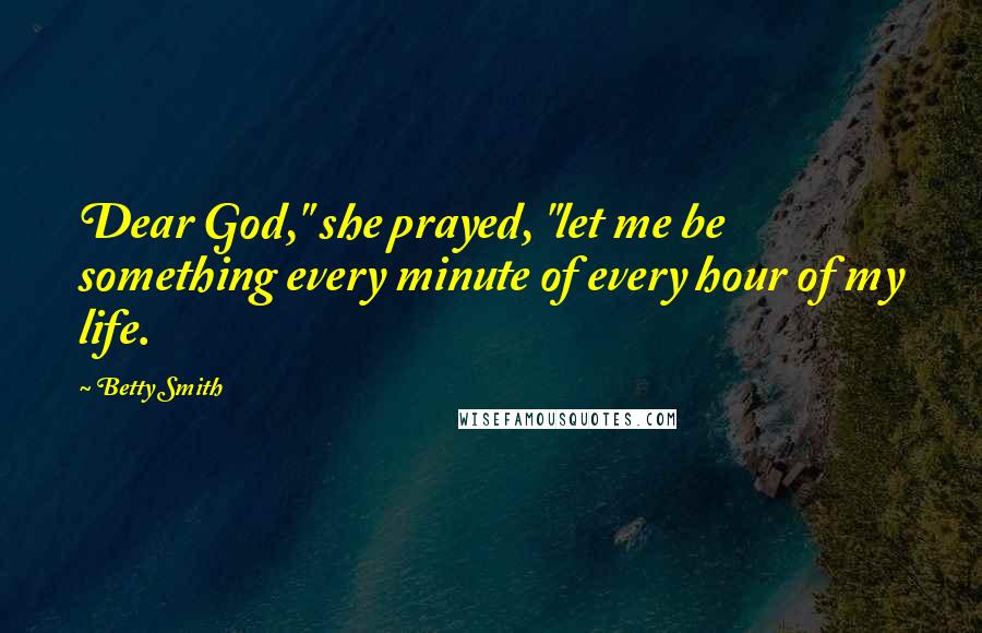 Betty Smith quotes: Dear God," she prayed, "let me be something every minute of every hour of my life.