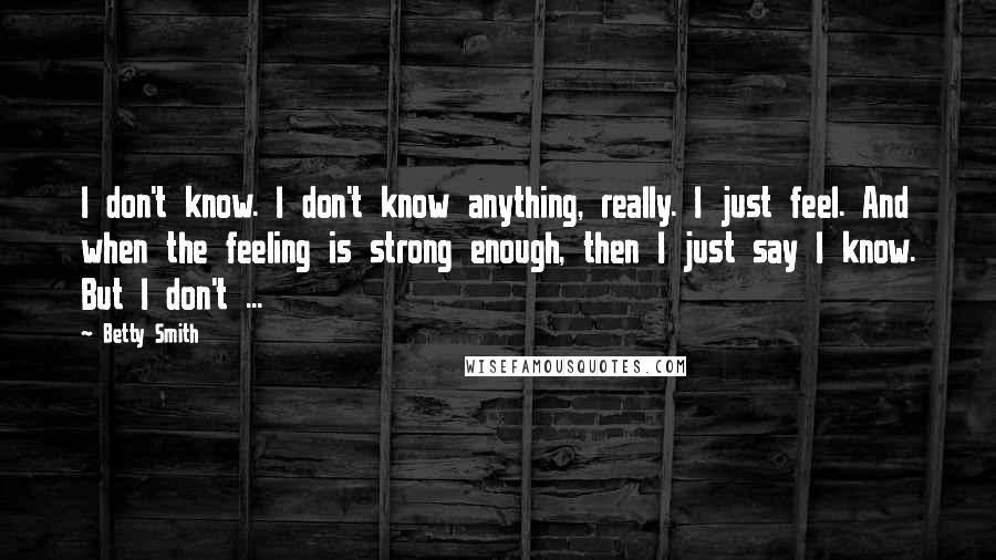 Betty Smith quotes: I don't know. I don't know anything, really. I just feel. And when the feeling is strong enough, then I just say I know. But I don't ... Betty Smith quotes: I don't know. I don't know anything, really. I just feel. And when the feeling is strong enough, then I just say I know. But I don't ...