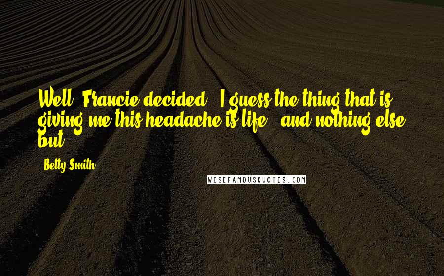 Betty Smith quotes: Well' Francie decided, 'I guess the thing that is giving me this headache is life - and nothing else but'. Betty Smith quotes: Well' Francie decided, 'I guess the thing that is giving me this headache is life - and nothing else but'.