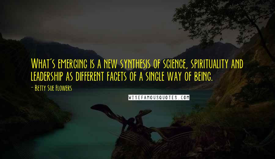 Betty Sue Flowers quotes: What's emerging is a new synthesis of science, spirituality and leadership as different facets of a single way of being.