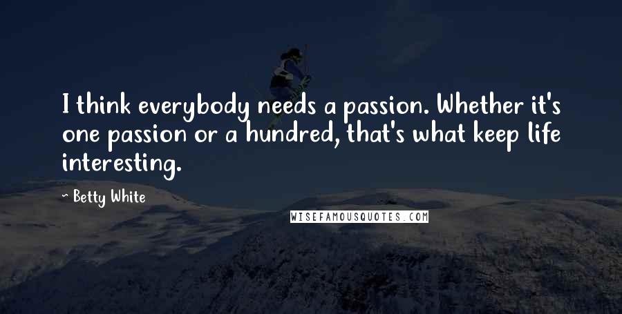 Betty White quotes: I think everybody needs a passion. Whether it's one passion or a hundred, that's what keep life interesting.
