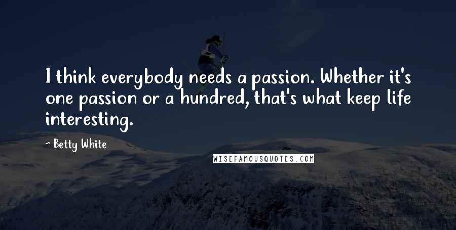 Betty White quotes: I think everybody needs a passion. Whether it's one passion or a hundred, that's what keep life interesting. Betty White quotes: I think everybody needs a passion. Whether it's one passion or a hundred, that's what keep life interesting.