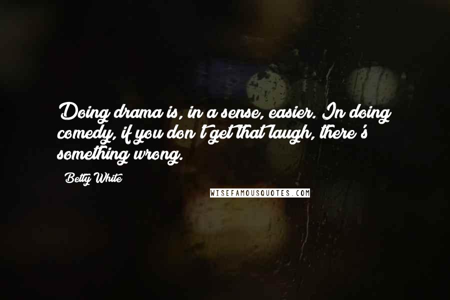 Betty White quotes: Doing drama is, in a sense, easier. In doing comedy, if you don't get that laugh, there's something wrong. Betty White quotes: Doing drama is, in a sense, easier. In doing comedy, if you don't get that laugh, there's something wrong.