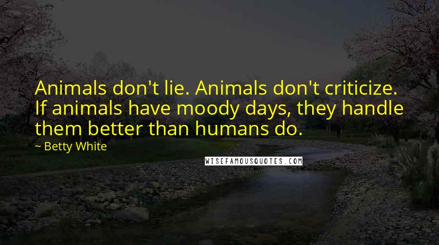 Betty White quotes: Animals don't lie. Animals don't criticize. If animals have moody days, they handle them better than humans do. Betty White quotes: Animals don't lie. Animals don't criticize. If animals have moody days, they handle them better than humans do.