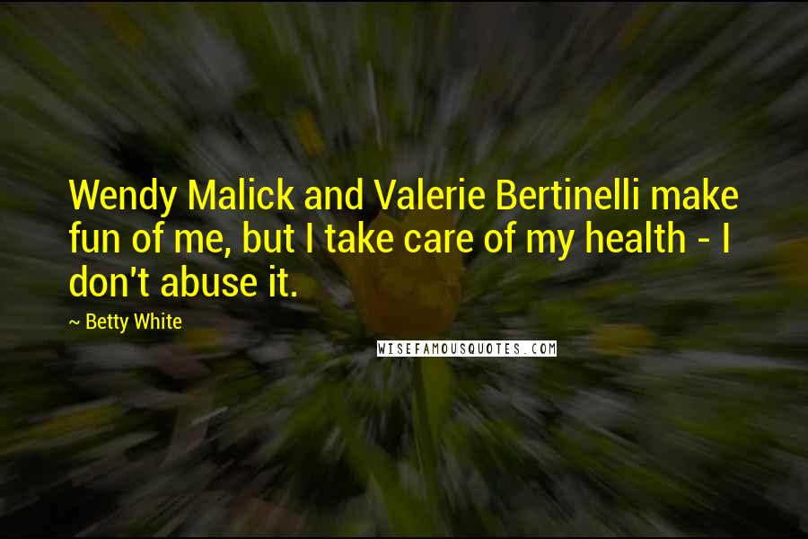 Betty White quotes: Wendy Malick and Valerie Bertinelli make fun of me, but I take care of my health - I don't abuse it.