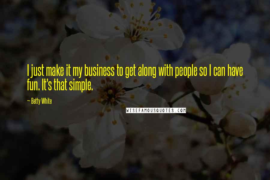 Betty White quotes: I just make it my business to get along with people so I can have fun. It's that simple.