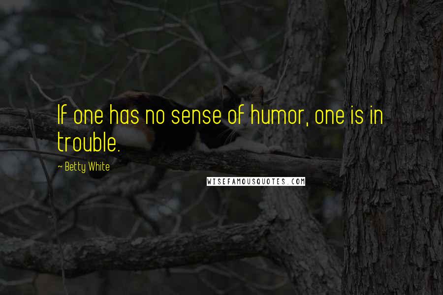 Betty White quotes: If one has no sense of humor, one is in trouble.