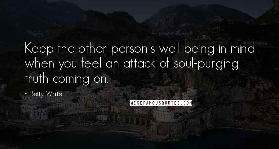 Betty White quotes: Keep the other person's well being in mind when you feel an attack of soul-purging truth coming on.