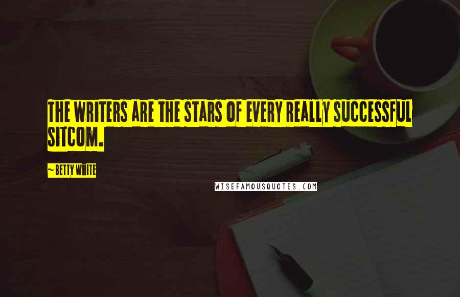 Betty White quotes: The writers are the stars of every really successful sitcom.