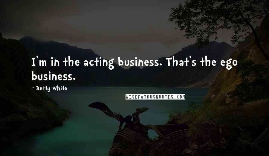 Betty White quotes: I'm in the acting business. That's the ego business.