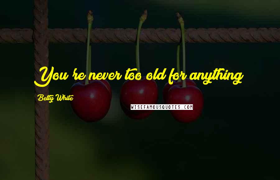 Betty White quotes: You're never too old for anything!