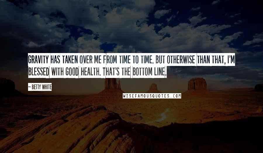 Betty White quotes: Gravity has taken over me from time to time. But otherwise than that, I'm blessed with good health. That's the bottom line.