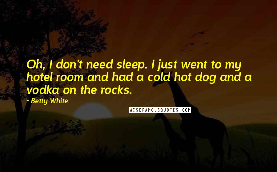 Betty White quotes: Oh, I don't need sleep. I just went to my hotel room and had a cold hot dog and a vodka on the rocks.