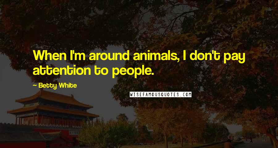 Betty White quotes: When I'm around animals, I don't pay attention to people.