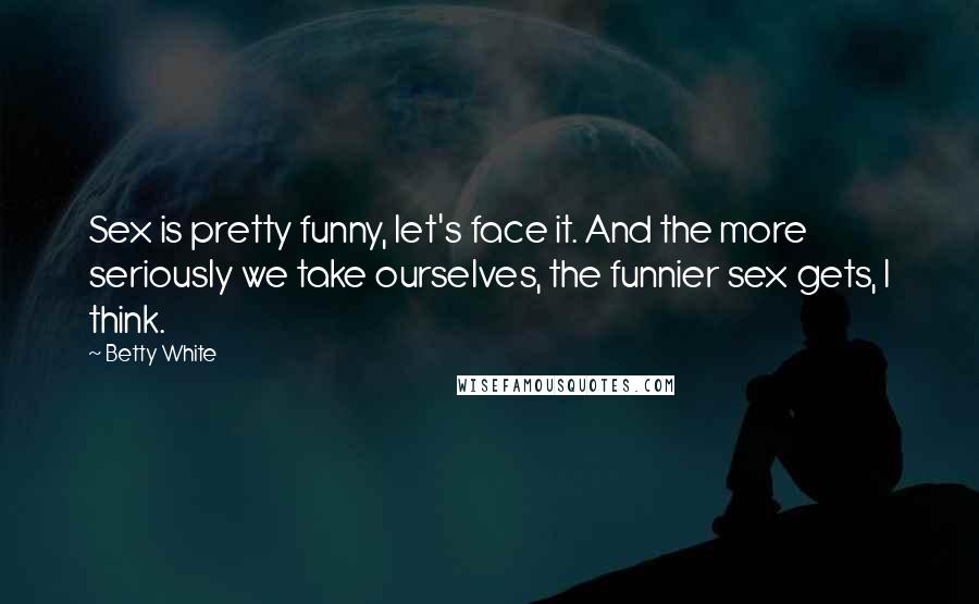 Betty White quotes: Sex is pretty funny, let's face it. And the more seriously we take ourselves, the funnier sex gets, I think. Betty White quotes: Sex is pretty funny, let's face it. And the more seriously we take ourselves, the funnier sex gets, I think.