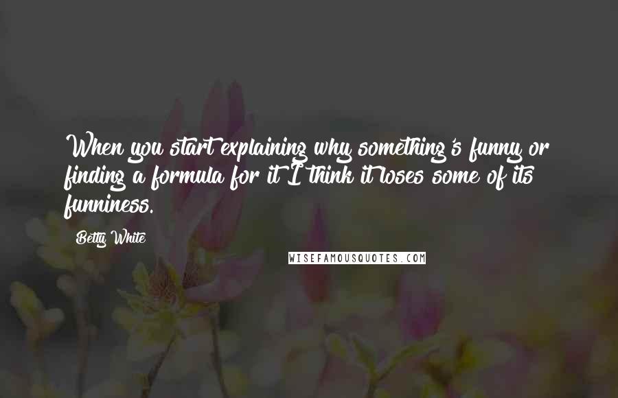 Betty White quotes: When you start explaining why something's funny or finding a formula for it I think it loses some of its funniness. Betty White quotes: When you start explaining why something's funny or finding a formula for it I think it loses some of its funniness.