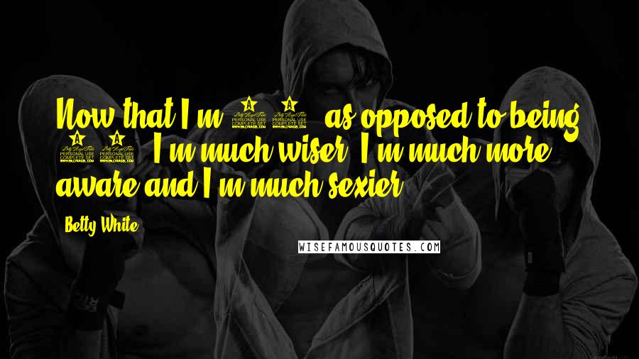 Betty White quotes: Now that I'm 91, as opposed to being 90, I'm much wiser. I'm much more aware and I'm much sexier.
