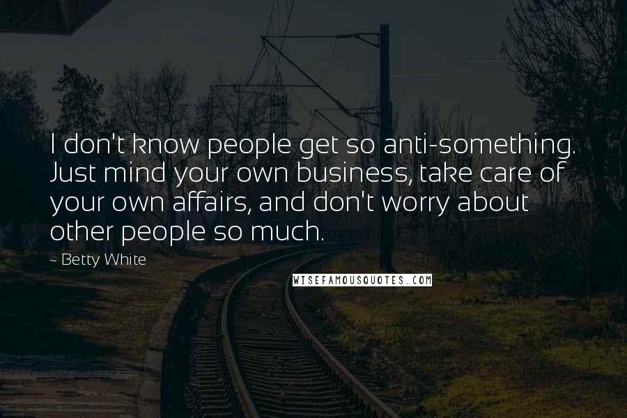 Betty White quotes: I don't know people get so anti-something. Just mind your own business, take care of your own affairs, and don't worry about other people so much.