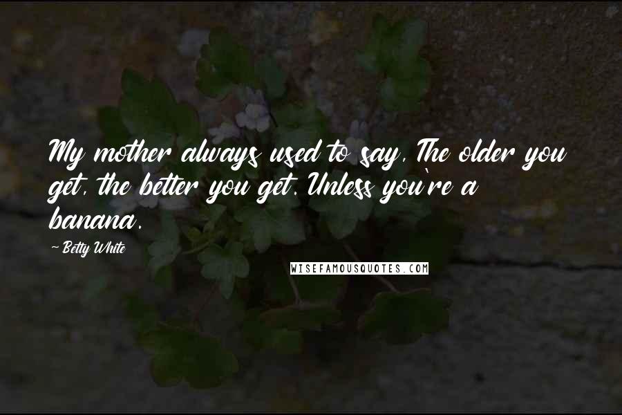 Betty White quotes: My mother always used to say, The older you get, the better you get. Unless you're a banana.