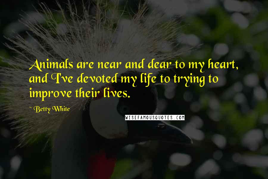 Betty White quotes: Animals are near and dear to my heart, and I've devoted my life to trying to improve their lives.