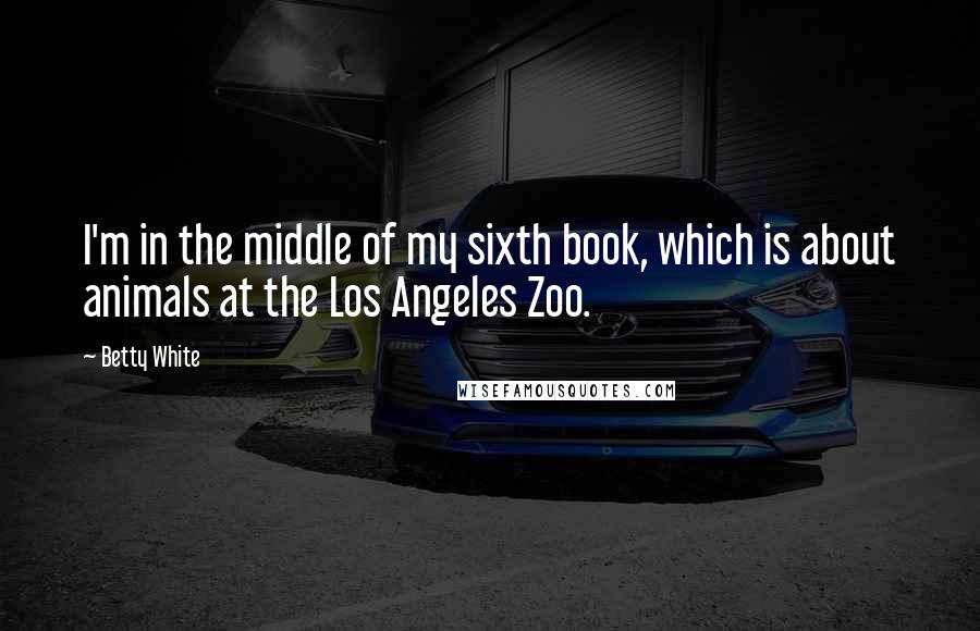 Betty White quotes: I'm in the middle of my sixth book, which is about animals at the Los Angeles Zoo.