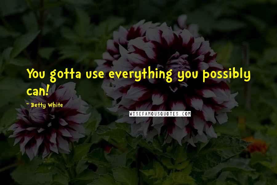 Betty White quotes: You gotta use everything you possibly can!