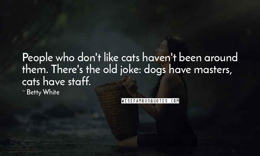 Betty White quotes: People who don't like cats haven't been around them. There's the old joke: dogs have masters, cats have staff.