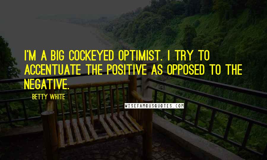 Betty White quotes: I'm a big cockeyed optimist. I try to accentuate the positive as opposed to the negative.