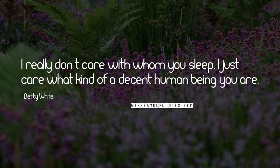 Betty White quotes: I really don't care with whom you sleep. I just care what kind of a decent human being you are.