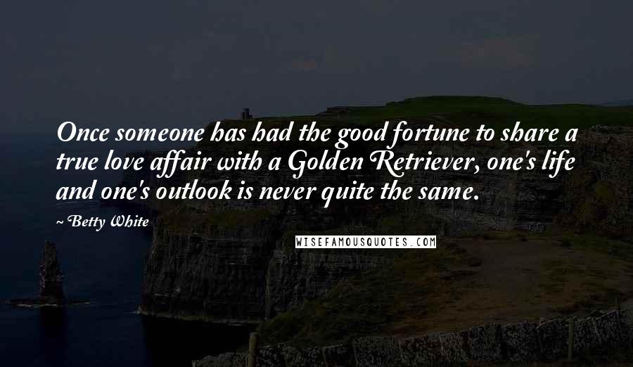 Betty White quotes: Once someone has had the good fortune to share a true love affair with a Golden Retriever, one's life and one's outlook is never quite the same. Betty White quotes: Once someone has had the good fortune to share a true love affair with a Golden Retriever, one's life and one's outlook is never quite the same.