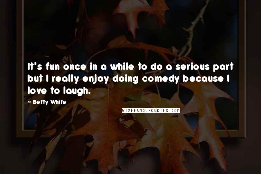 Betty White quotes: It's fun once in a while to do a serious part but I really enjoy doing comedy because I love to laugh. Betty White quotes: It's fun once in a while to do a serious part but I really enjoy doing comedy because I love to laugh.