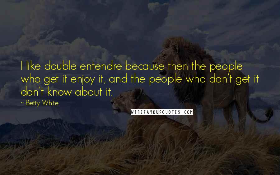 Betty White quotes: I like double entendre because then the people who get it enjoy it, and the people who don't get it don't know about it. Betty White quotes: I like double entendre because then the people who get it enjoy it, and the people who don't get it don't know about it.