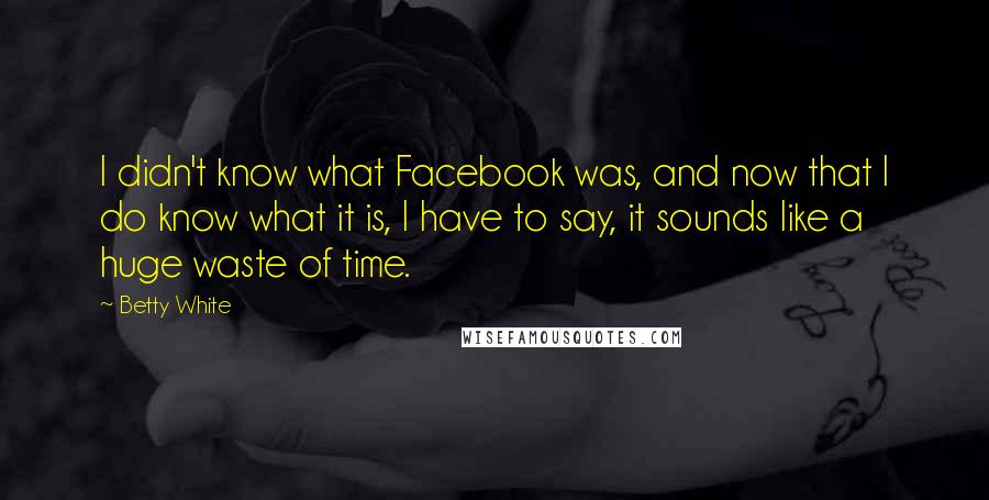 Betty White quotes: I didn't know what Facebook was, and now that I do know what it is, I have to say, it sounds like a huge waste of time.