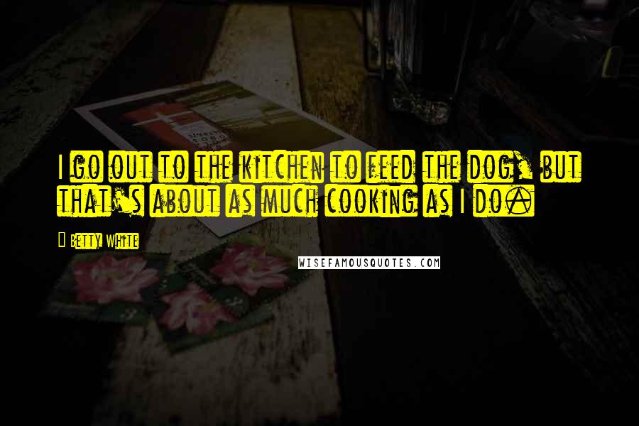 Betty White quotes: I go out to the kitchen to feed the dog, but that's about as much cooking as I do.