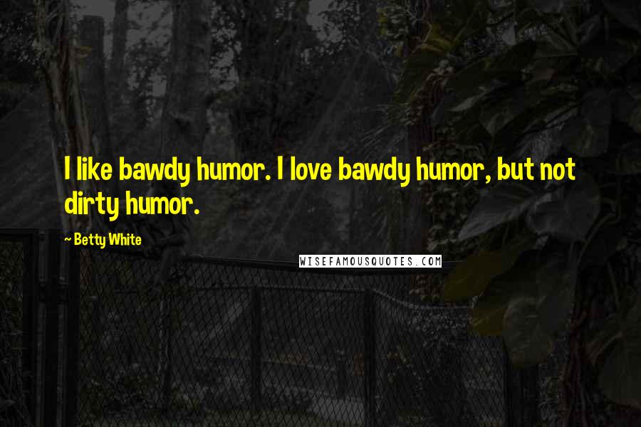 Betty White quotes: I like bawdy humor. I love bawdy humor, but not dirty humor.