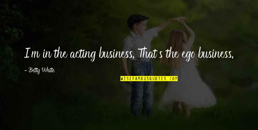 Betty White Quotes By Betty White: I'm in the acting business. That's the ego