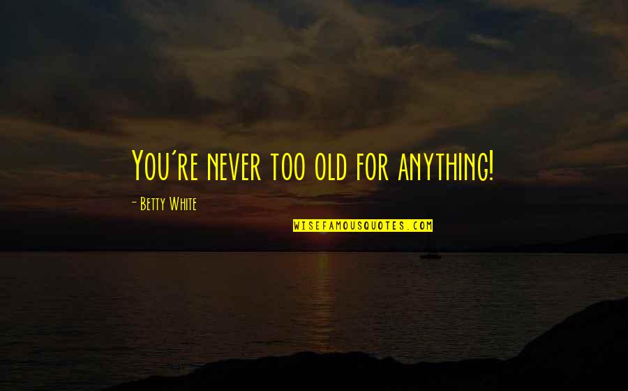 Betty White Quotes By Betty White: You're never too old for anything!