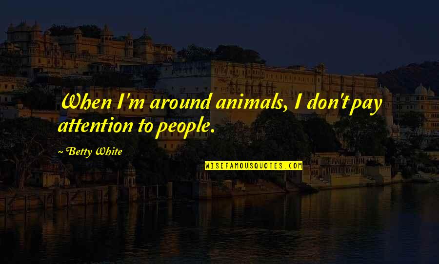 Betty White Quotes By Betty White: When I'm around animals, I don't pay attention