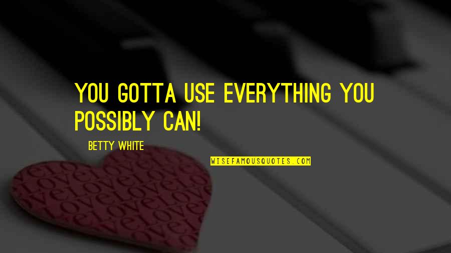 Betty White Quotes By Betty White: You gotta use everything you possibly can!