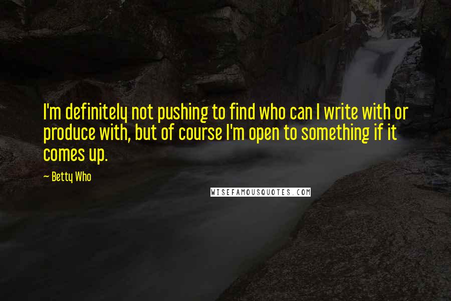 Betty Who quotes: I'm definitely not pushing to find who can I write with or produce with, but of course I'm open to something if it comes up.